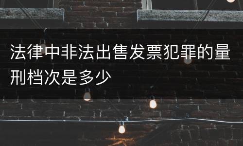 法律中非法出售发票犯罪的量刑档次是多少