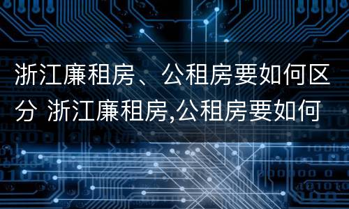 浙江廉租房、公租房要如何区分 浙江廉租房,公租房要如何区分呢