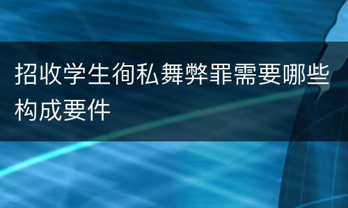 招收学生徇私舞弊罪需要哪些构成要件