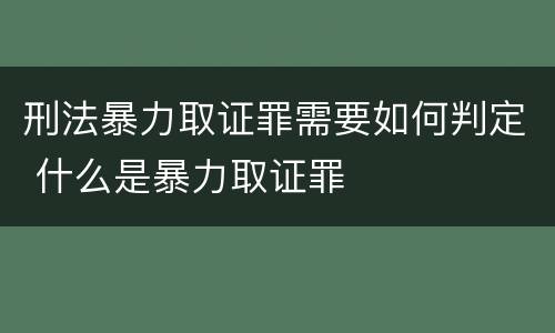 刑法暴力取证罪需要如何判定 什么是暴力取证罪
