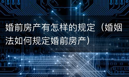 婚前房产有怎样的规定（婚姻法如何规定婚前房产）