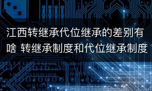 江西转继承代位继承的差别有啥 转继承制度和代位继承制度可以互相取代吗