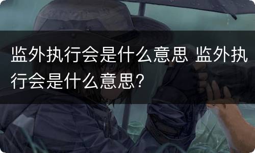 监外执行会是什么意思 监外执行会是什么意思?