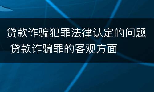 贷款诈骗犯罪法律认定的问题 贷款诈骗罪的客观方面