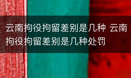 云南拘役拘留差别是几种 云南拘役拘留差别是几种处罚