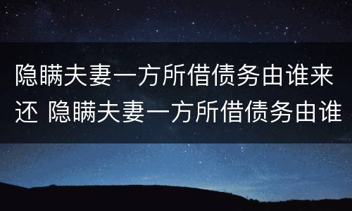 隐瞒夫妻一方所借债务由谁来还 隐瞒夫妻一方所借债务由谁来还钱
