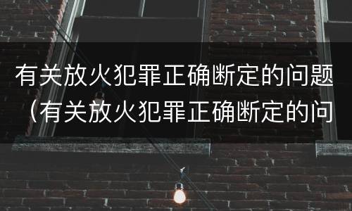 有关放火犯罪正确断定的问题（有关放火犯罪正确断定的问题有）