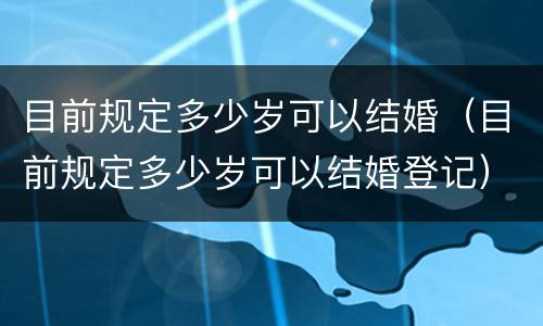目前规定多少岁可以结婚（目前规定多少岁可以结婚登记）