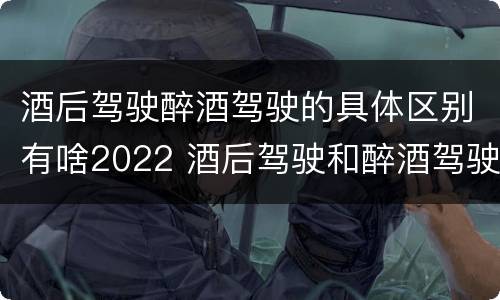 酒后驾驶醉酒驾驶的具体区别有啥2022 酒后驾驶和醉酒驾驶两个层次的划分依据