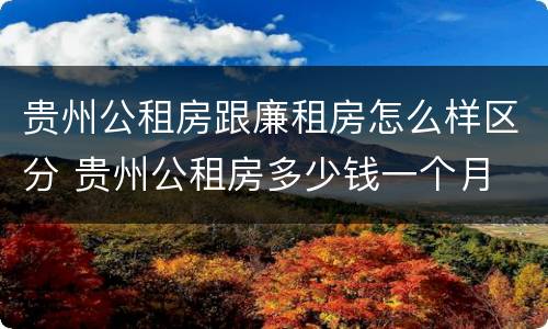 贵州公租房跟廉租房怎么样区分 贵州公租房多少钱一个月