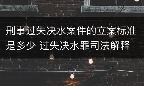 刑事过失决水案件的立案标准是多少 过失决水罪司法解释