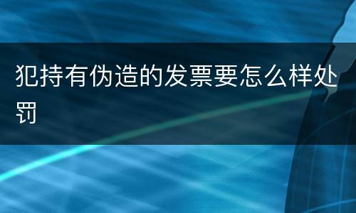 犯持有伪造的发票要怎么样处罚