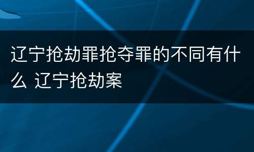 辽宁抢劫罪抢夺罪的不同有什么 辽宁抢劫案
