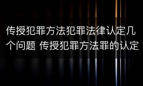 传授犯罪方法犯罪法律认定几个问题 传授犯罪方法罪的认定