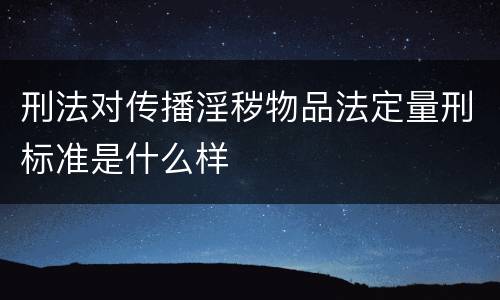 刑法对传播淫秽物品法定量刑标准是什么样