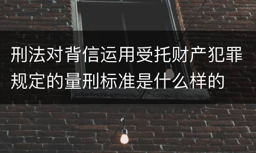 刑法对背信运用受托财产犯罪规定的量刑标准是什么样的