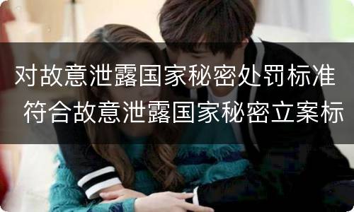 对故意泄露国家秘密处罚标准 符合故意泄露国家秘密立案标准