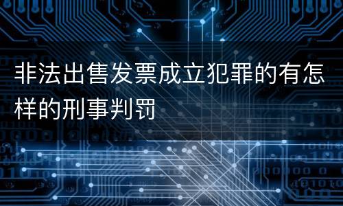非法出售发票成立犯罪的有怎样的刑事判罚