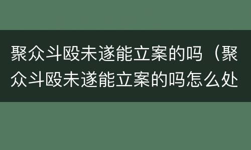 聚众斗殴未遂能立案的吗（聚众斗殴未遂能立案的吗怎么处理）
