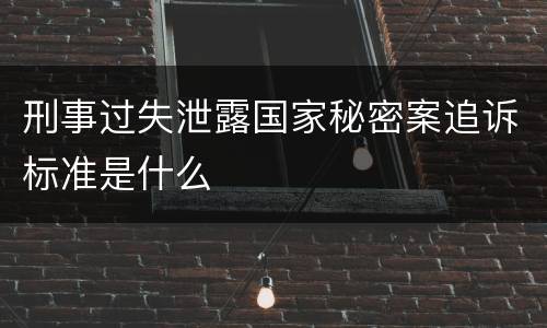 刑事过失泄露国家秘密案追诉标准是什么