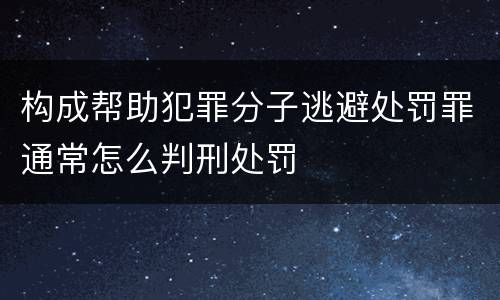 构成帮助犯罪分子逃避处罚罪通常怎么判刑处罚