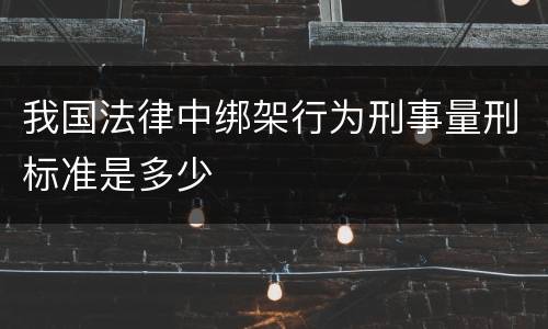 我国法律中绑架行为刑事量刑标准是多少