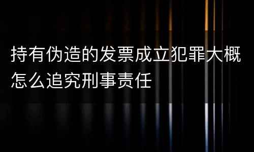 持有伪造的发票成立犯罪大概怎么追究刑事责任