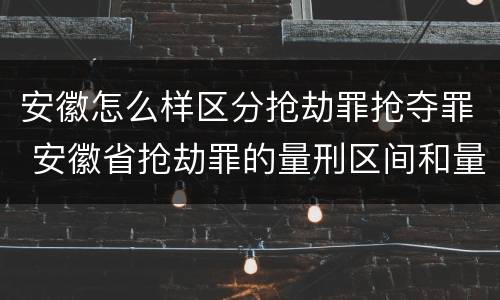 安徽怎么样区分抢劫罪抢夺罪 安徽省抢劫罪的量刑区间和量刑情节