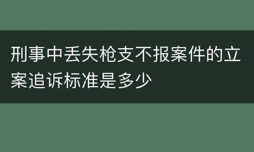 刑事中丢失枪支不报案件的立案追诉标准是多少