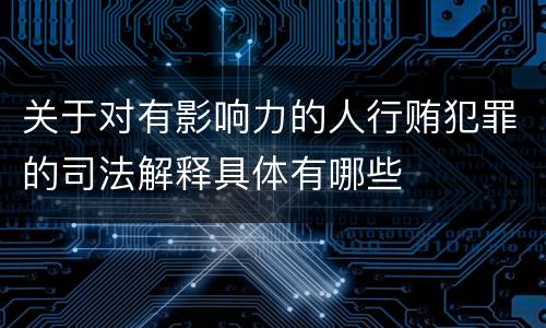 关于对有影响力的人行贿犯罪的司法解释具体有哪些