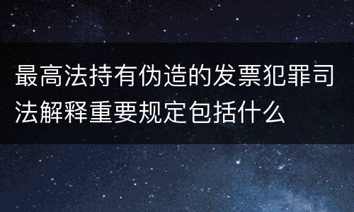 最高法持有伪造的发票犯罪司法解释重要规定包括什么