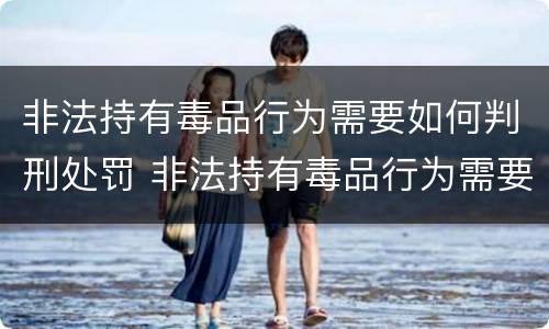 非法持有毒品行为需要如何判刑处罚 非法持有毒品行为需要如何判刑处罚