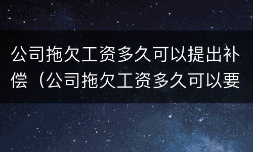 公司拖欠工资多久可以提出补偿（公司拖欠工资多久可以要求赔偿）