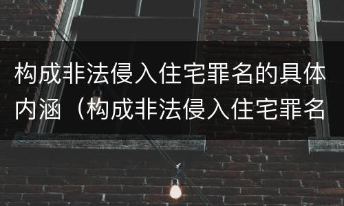 构成非法侵入住宅罪名的具体内涵（构成非法侵入住宅罪名的具体内涵包括）