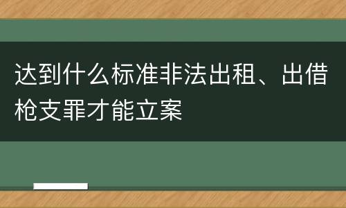 达到什么标准非法出租、出借枪支罪才能立案
