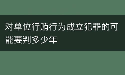 对单位行贿行为成立犯罪的可能要判多少年
