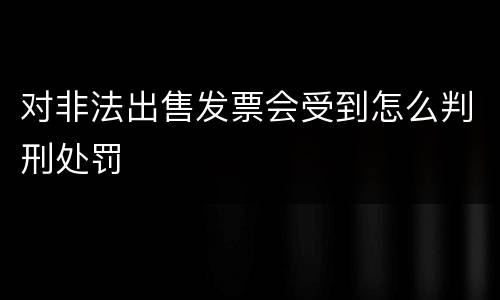 对非法出售发票会受到怎么判刑处罚