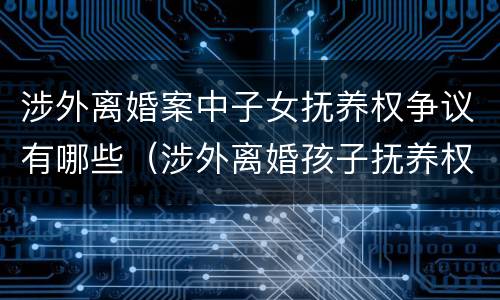 涉外离婚案中子女抚养权争议有哪些（涉外离婚孩子抚养权）