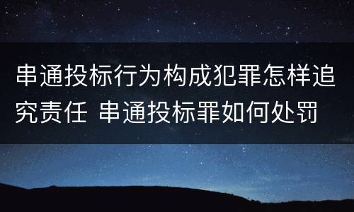 串通投标行为构成犯罪怎样追究责任 串通投标罪如何处罚
