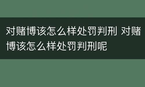 对赌博该怎么样处罚判刑 对赌博该怎么样处罚判刑呢