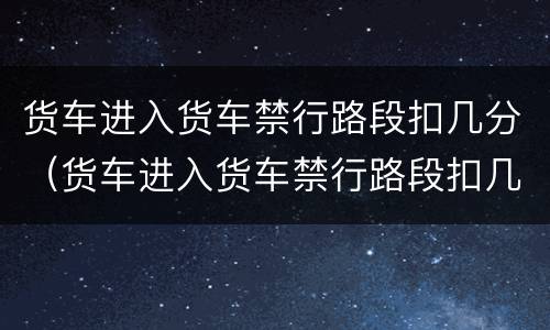 货车进入货车禁行路段扣几分（货车进入货车禁行路段扣几分罚款多少）
