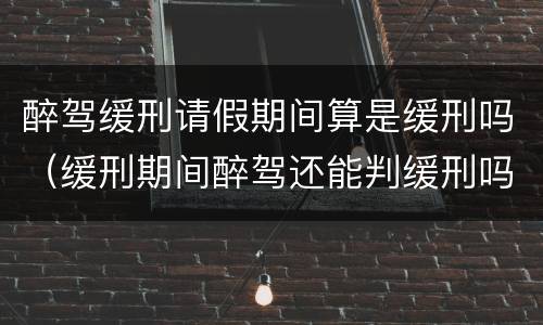 醉驾缓刑请假期间算是缓刑吗（缓刑期间醉驾还能判缓刑吗）
