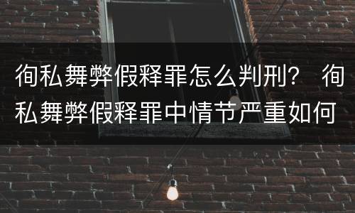 徇私舞弊假释罪怎么判刑？ 徇私舞弊假释罪中情节严重如何界定
