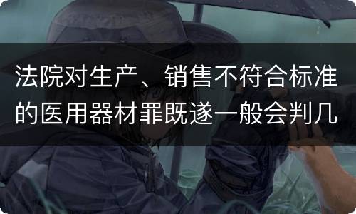 法院对生产、销售不符合标准的医用器材罪既遂一般会判几年