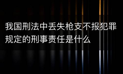 我国刑法中丢失枪支不报犯罪规定的刑事责任是什么
