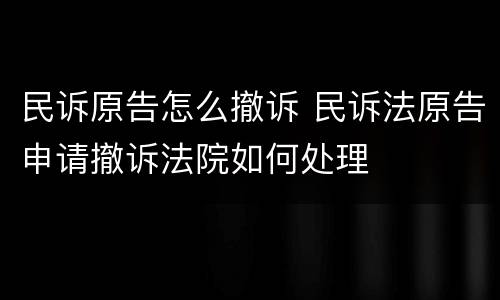 民诉原告怎么撤诉 民诉法原告申请撤诉法院如何处理