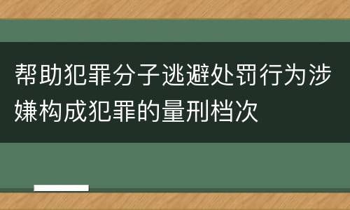 帮助犯罪分子逃避处罚行为涉嫌构成犯罪的量刑档次