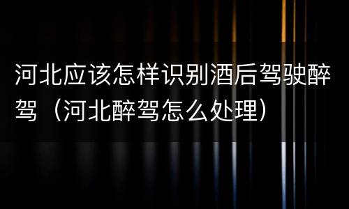 河北应该怎样识别酒后驾驶醉驾（河北醉驾怎么处理）