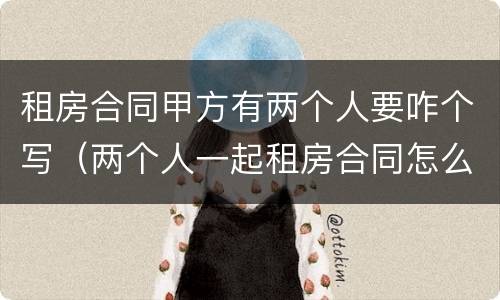 租房合同甲方有两个人要咋个写（两个人一起租房合同怎么写）