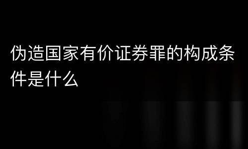 伪造国家有价证券罪的构成条件是什么